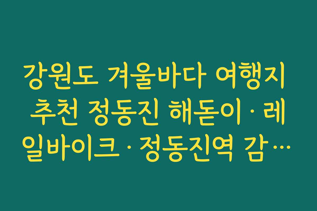강원도 겨울바다 여행지 추천 정동진 해돋이·레일바이크·정동진역 감성 코스 정리
