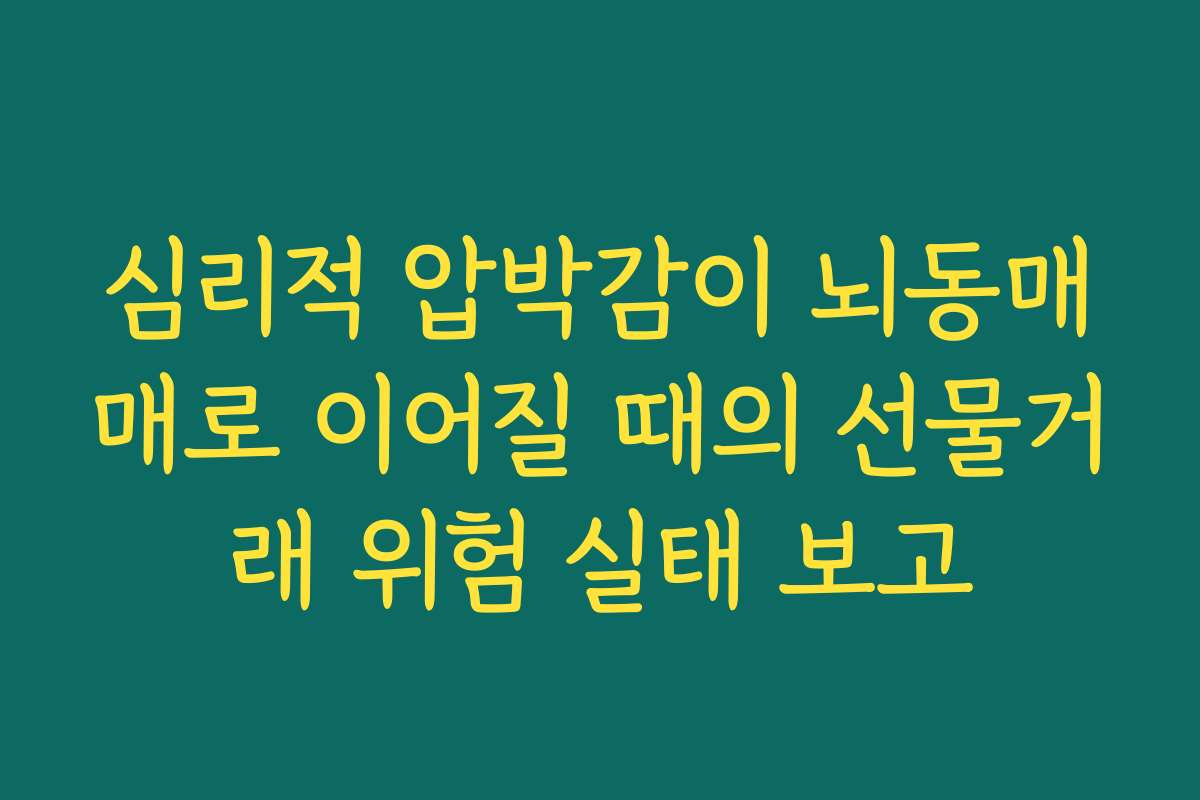 심리적 압박감이 뇌동매매로 이어질 때의 선물거래 위험 실태 보고