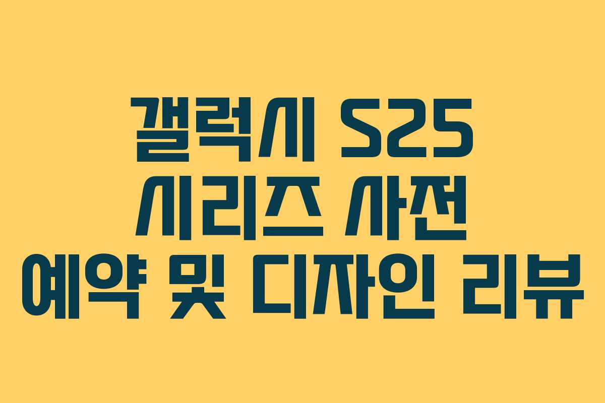 갤럭시 S25 시리즈 사전 예약 및 디자인 리뷰 갤럭시 S25 시리즈 사전 예약 및 디자인 리뷰