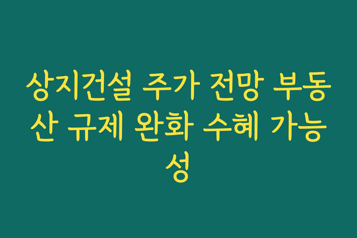 상지건설 주가 전망 부동산 규제 완화 수혜 가능성