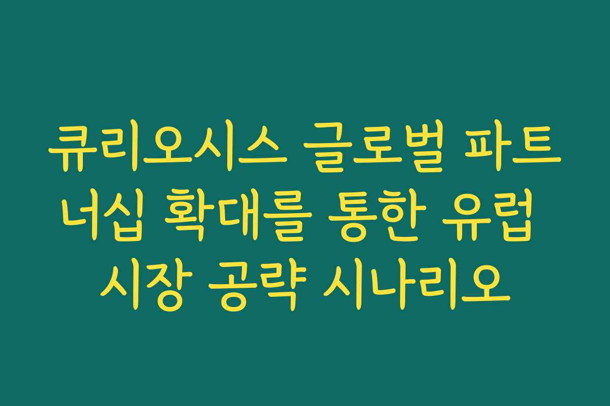 큐리오시스 글로벌 파트너십 확대를 통한 유럽 시장 공략 시나리오