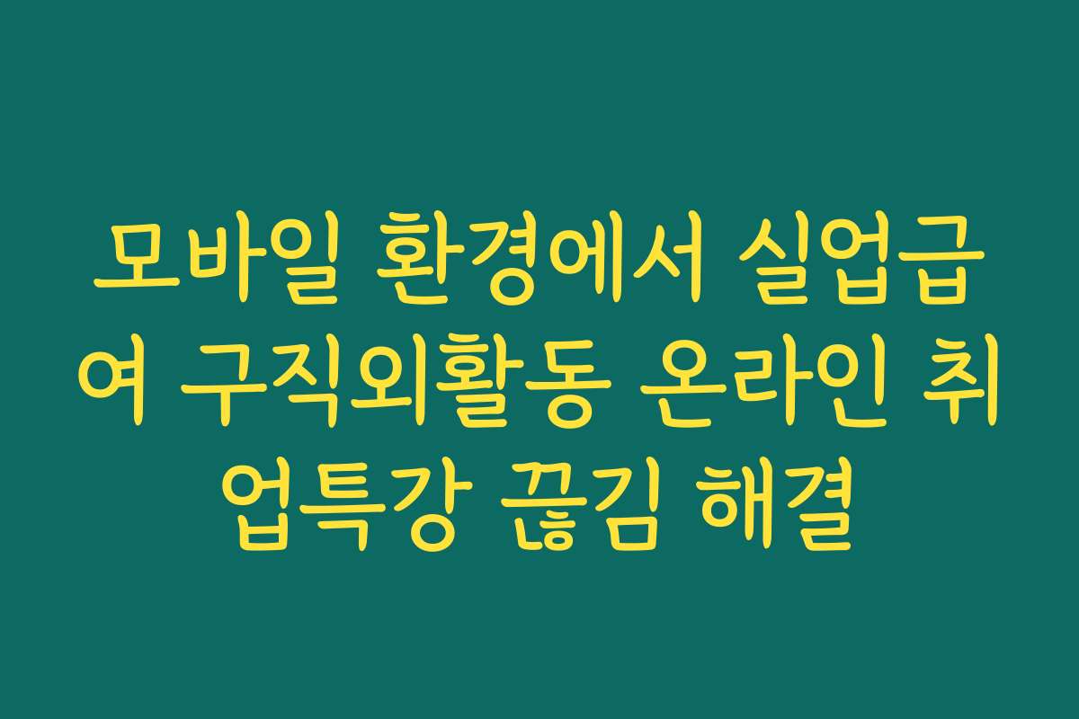 모바일 환경에서 실업급여 구직외활동 온라인 취업특강 끊김 해결