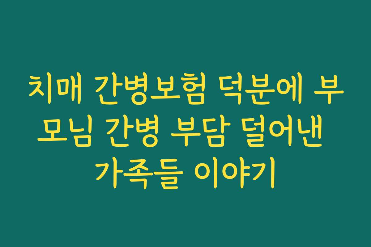 치매 간병보험 덕분에 부모님 간병 부담 덜어낸 가족들 이야기