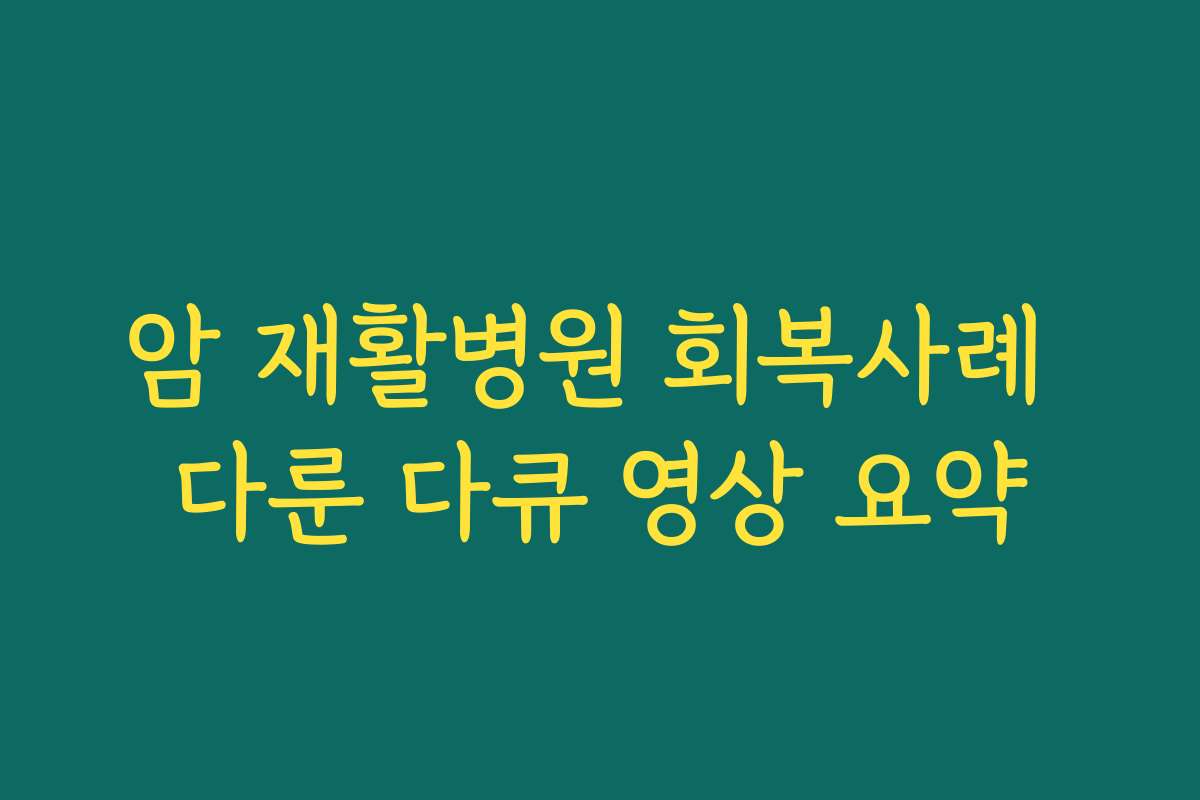 암 재활병원 회복사례 다룬 다큐 영상 요약