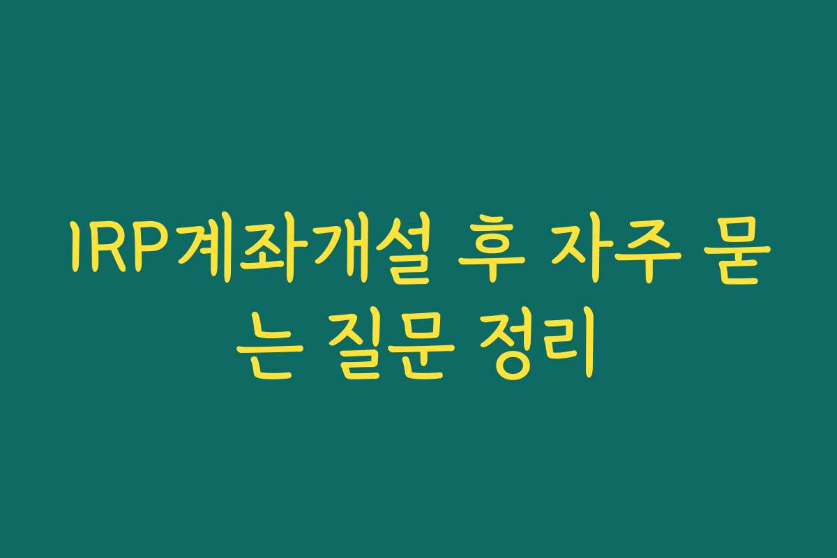 IRP계좌개설 후 자주 묻는 질문 정리
