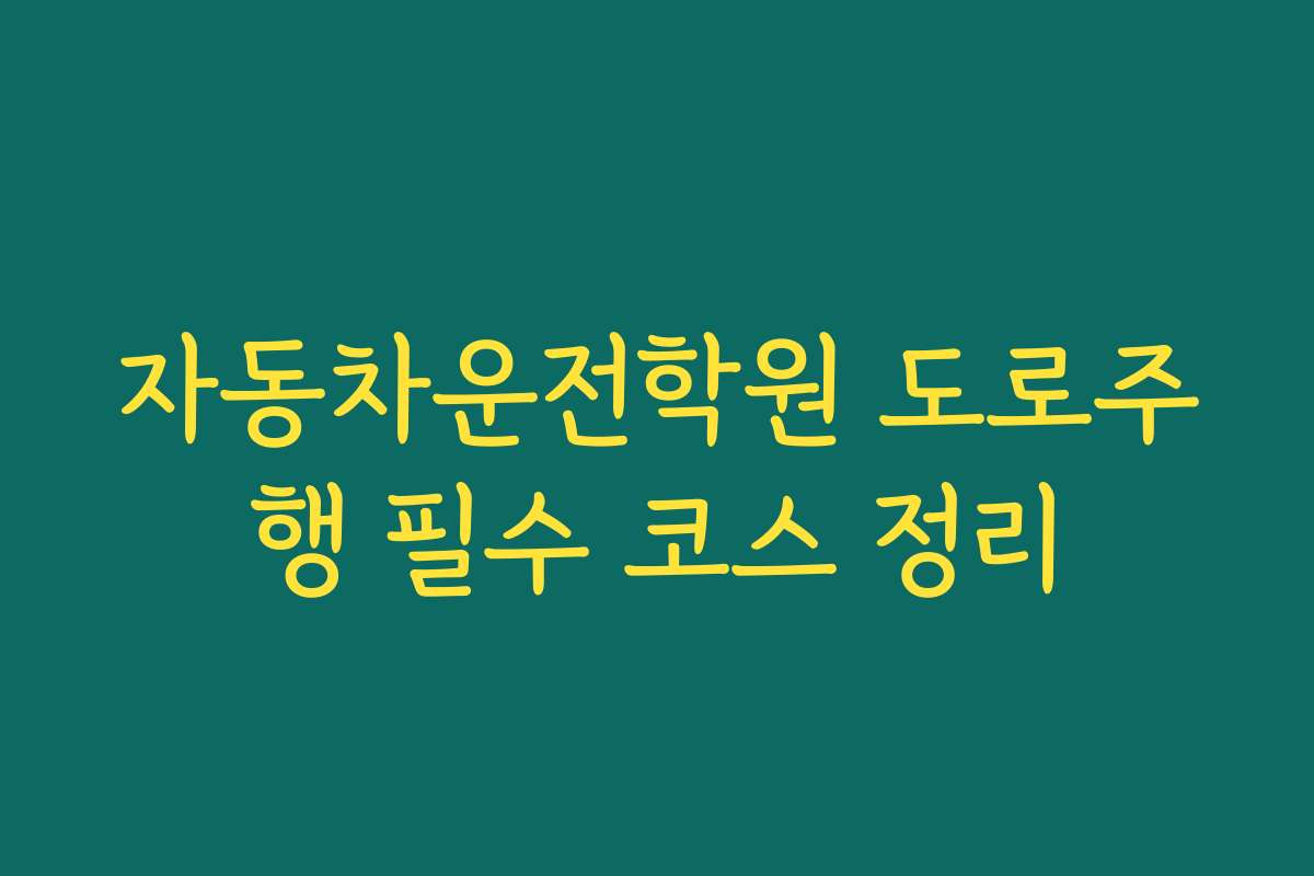 자동차운전학원 도로주행 필수 코스 정리