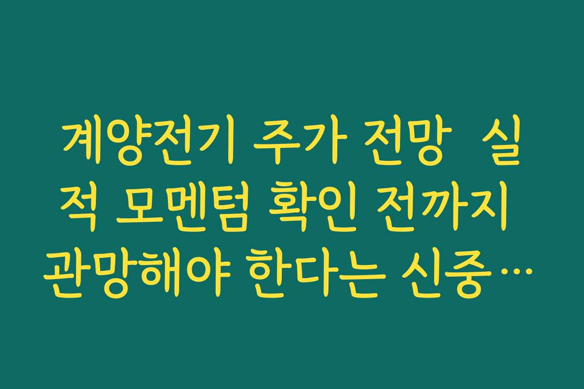 계양전기 주가 전망  실적 모멘텀 확인 전까지 관망해야 한다는 신중론이 나오는 이유 정리