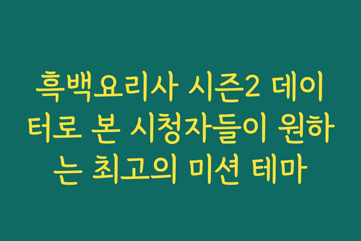 흑백요리사 시즌2 데이터로 본 시청자들이 원하는 최고의 미션 테마