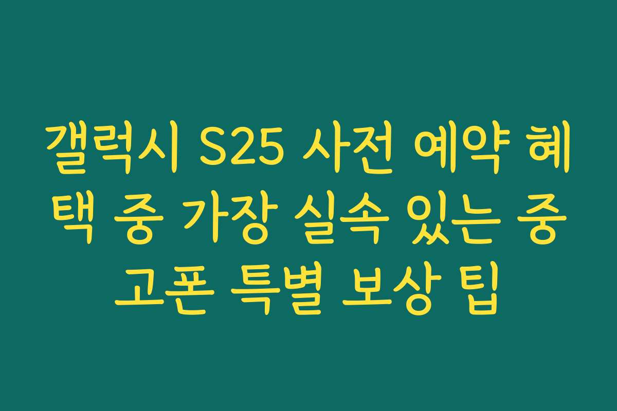 갤럭시 S25 사전 예약 혜택 중 가장 실속 있는 중고폰 특별 보상 팁