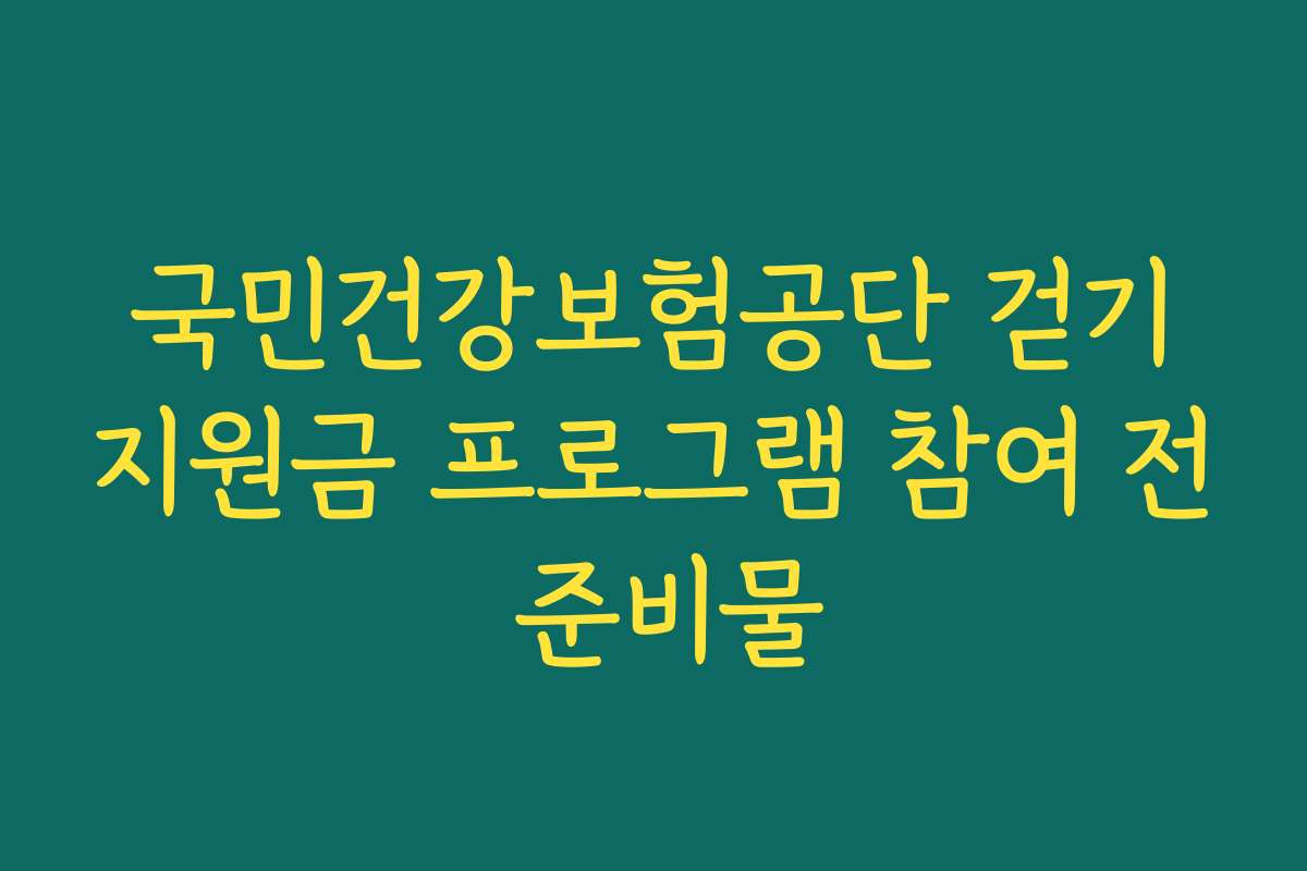 국민건강보험공단 걷기지원금 프로그램 참여 전 준비물