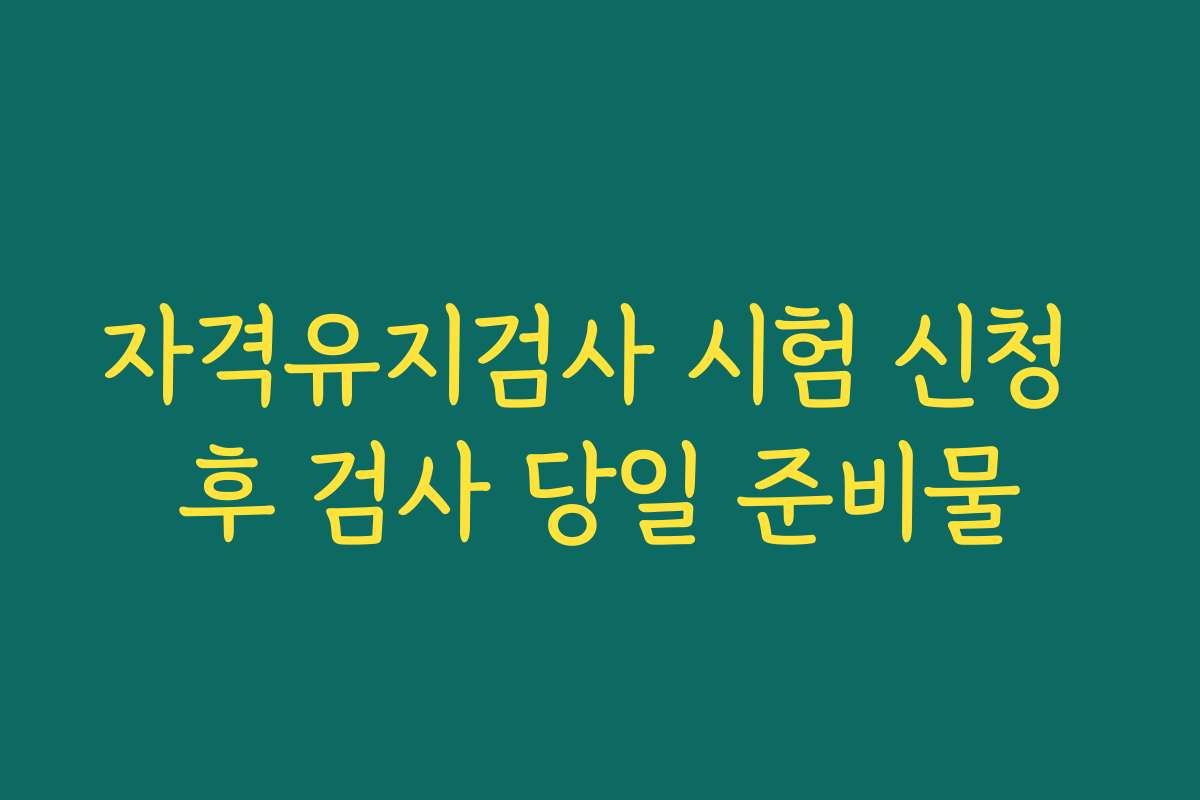 자격유지검사 시험 신청 후 검사 당일 준비물