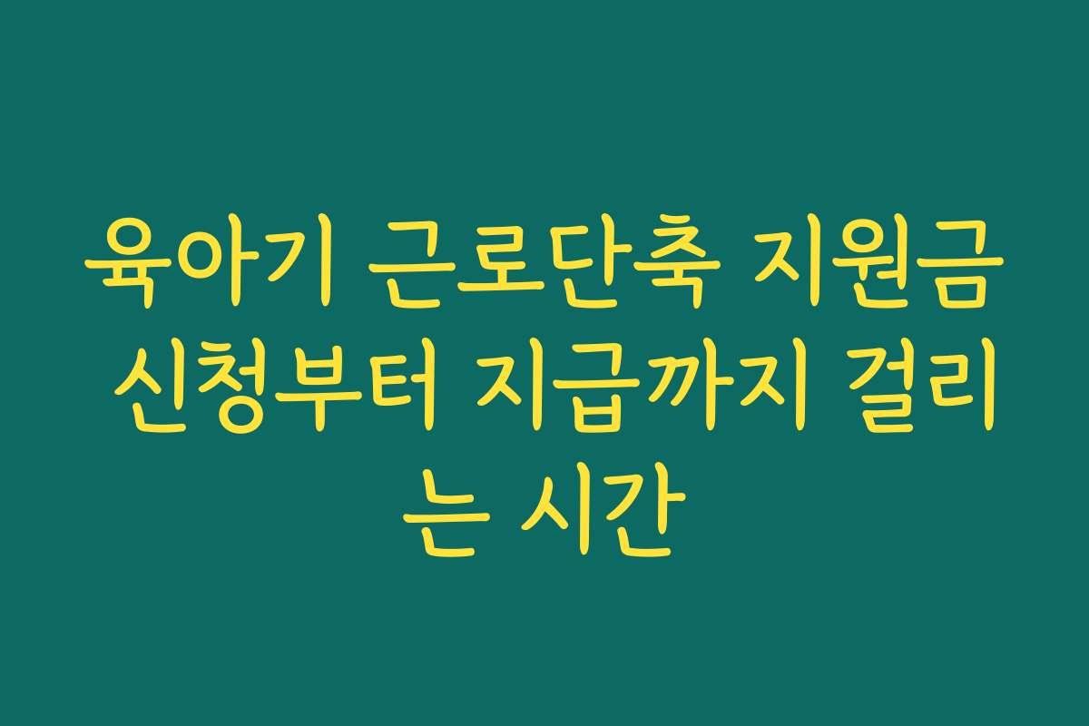 육아기 근로단축 지원금 신청부터 지급까지 걸리는 시간