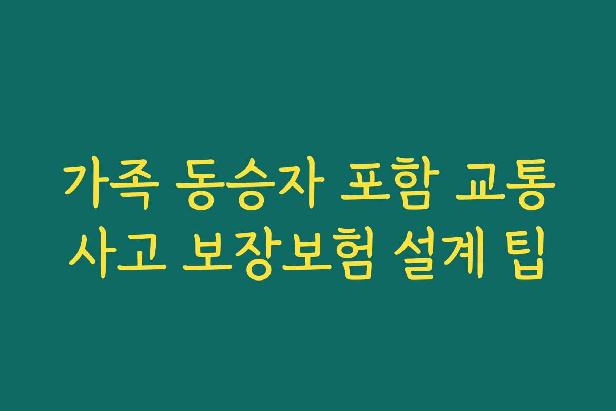 가족 동승자 포함 교통사고 보장보험 설계 팁