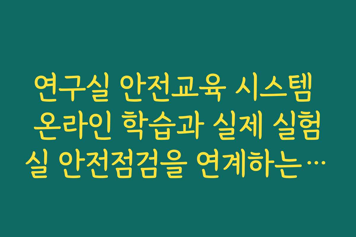 연구실 안전교육 시스템 온라인 학습과 실제 실험실 안전점검을 연계하는 팁 연구실 안전교육 시스템 온라인 학습과 실제 실험실 안전점검을 연계하는 팁