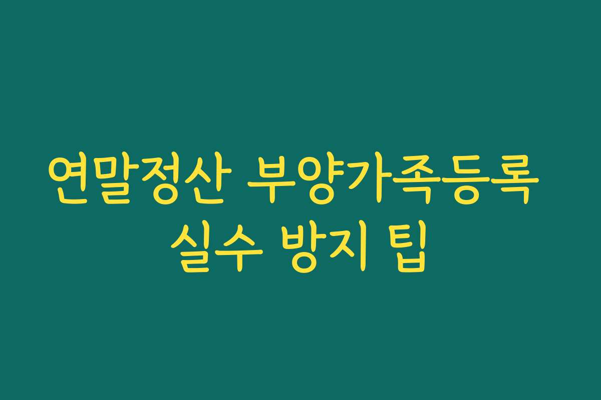 연말정산 부양가족등록 실수 방지 팁