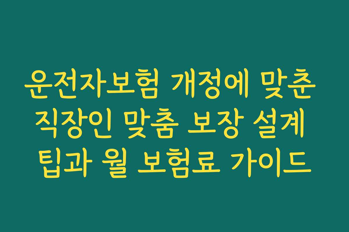 운전자보험 개정에 맞춘 직장인 맞춤 보장 설계 팁과 월 보험료 가이드