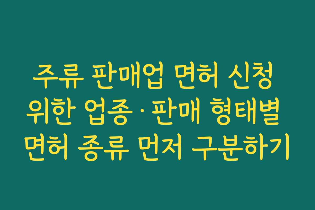 주류 판매업 면허 신청 위한 업종·판매 형태별 면허 종류 먼저 구분하기