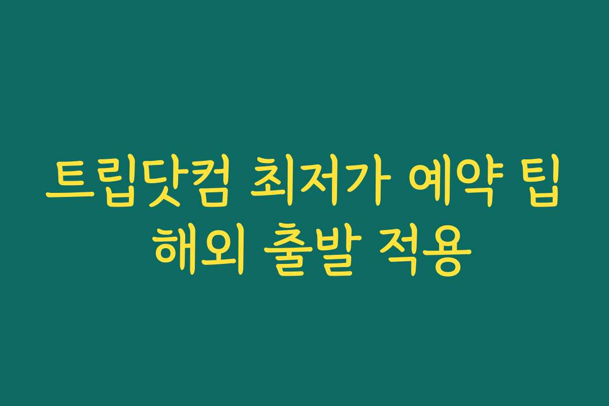 트립닷컴 최저가 예약 팁 해외 출발 적용