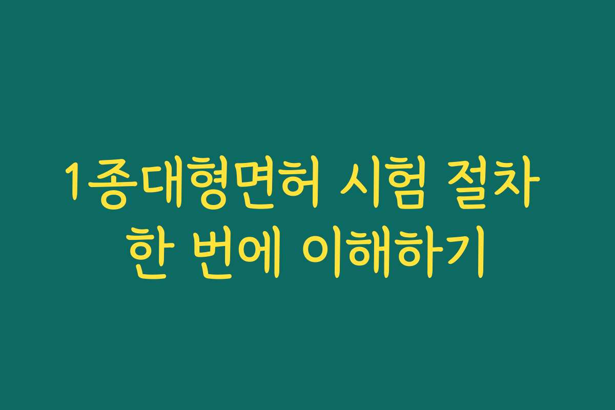 1종대형면허 시험 절차 한 번에 이해하기