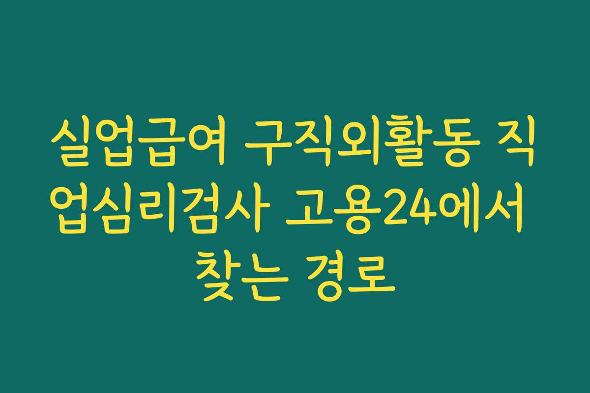실업급여 구직외활동 직업심리검사 고용24에서 찾는 경로