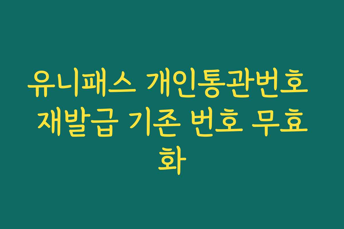 유니패스 개인통관번호 재발급 기존 번호 무효화
