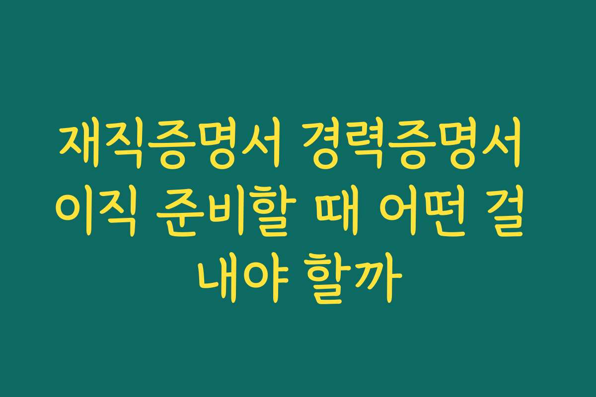 재직증명서 경력증명서 이직 준비할 때 어떤 걸 내야 할까