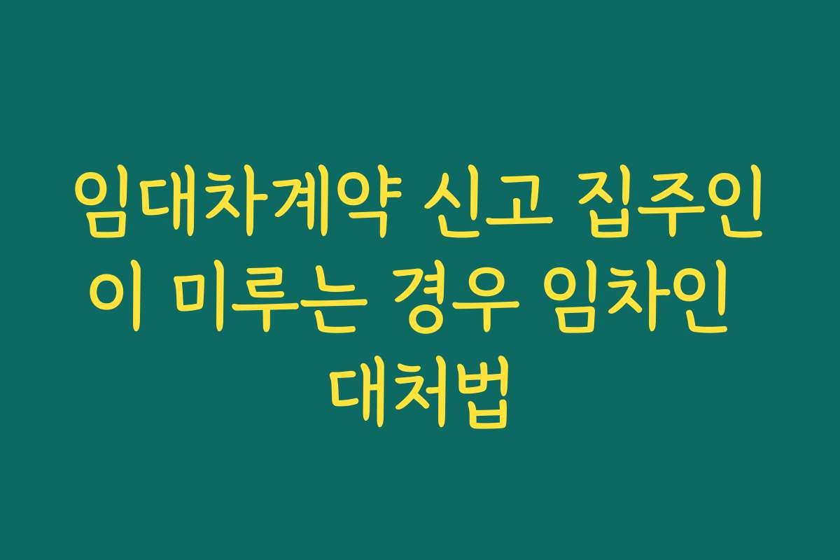 임대차계약 신고 집주인이 미루는 경우 임차인 대처법