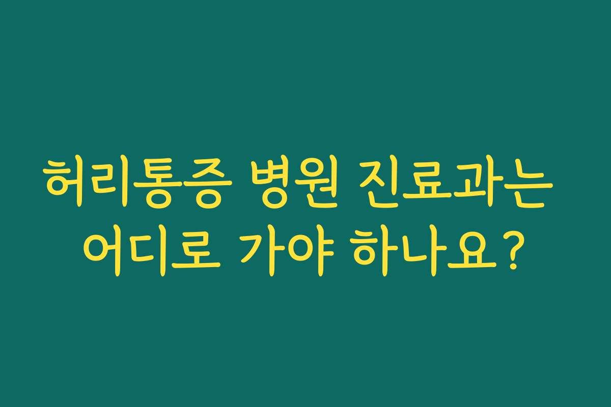 허리통증 병원 진료과는 어디로 가야 하나요?