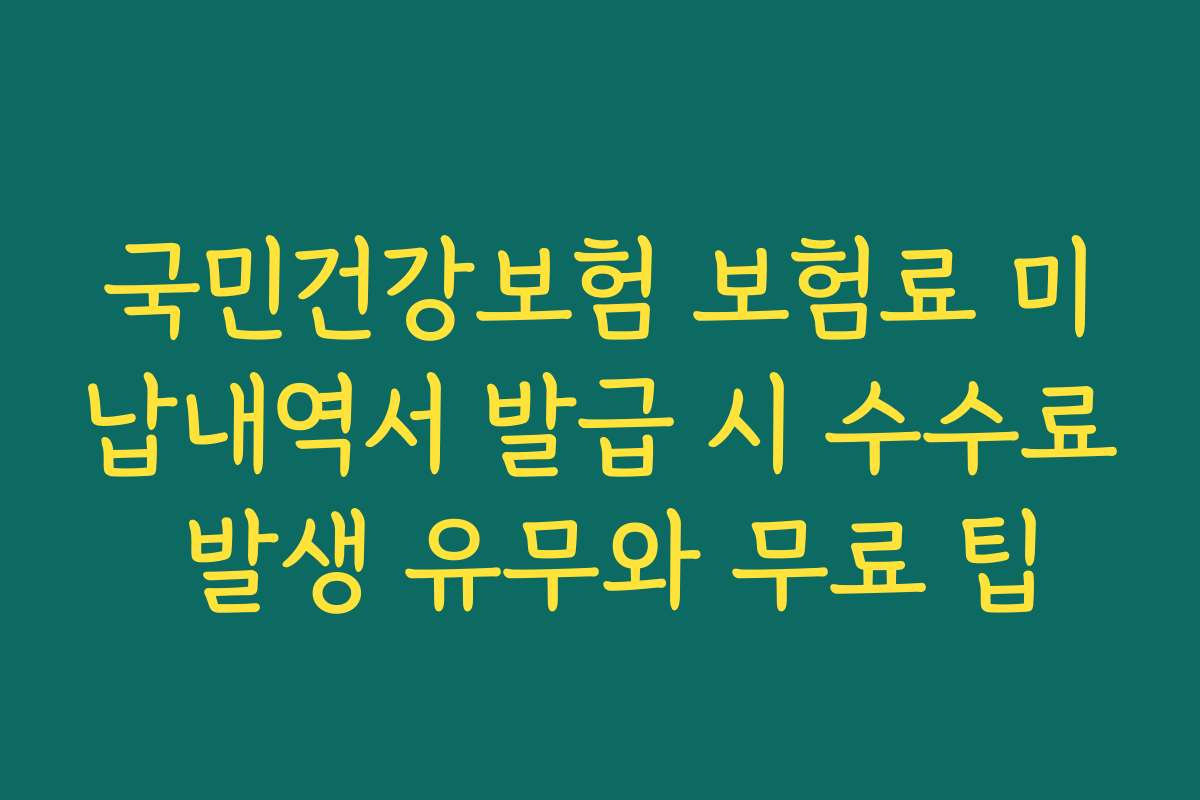 국민건강보험 보험료 미납내역서 발급 시 수수료 발생 유무와 무료 팁