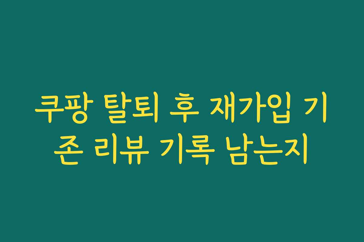 쿠팡 탈퇴 후 재가입 기존 리뷰 기록 남는지