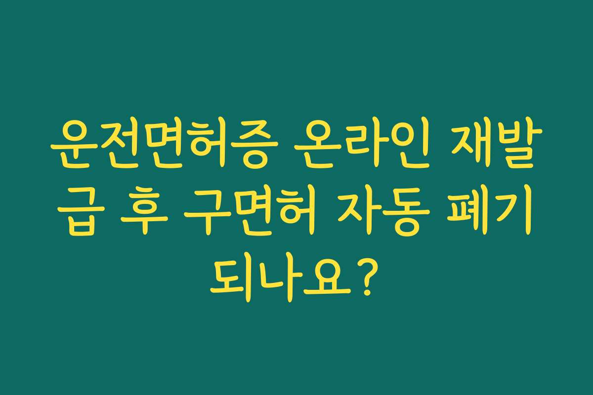 운전면허증 온라인 재발급 후 구면허 자동 폐기되나요?