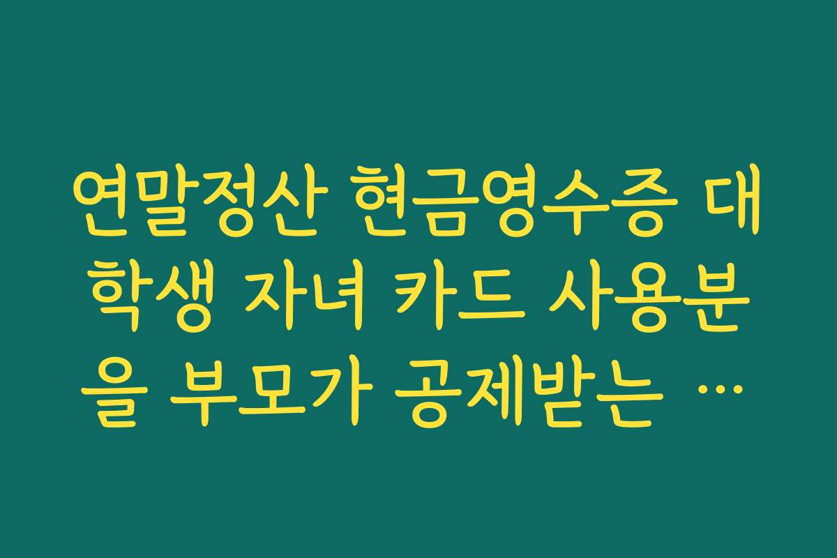 연말정산 현금영수증 대학생 자녀 카드 사용분을 부모가 공제받는 조건 정리