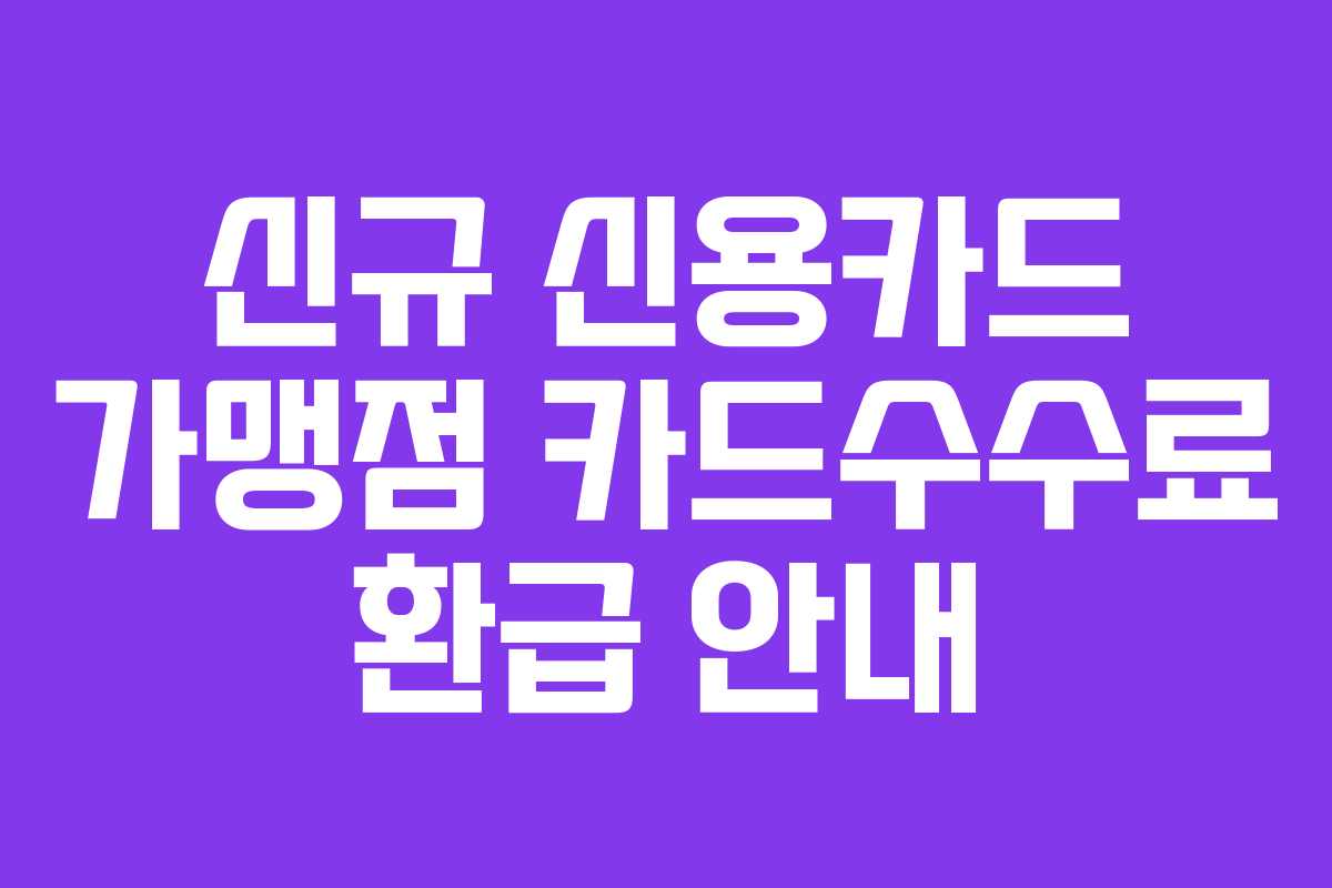 신규 신용카드 가맹점 카드수수료 환급 안내