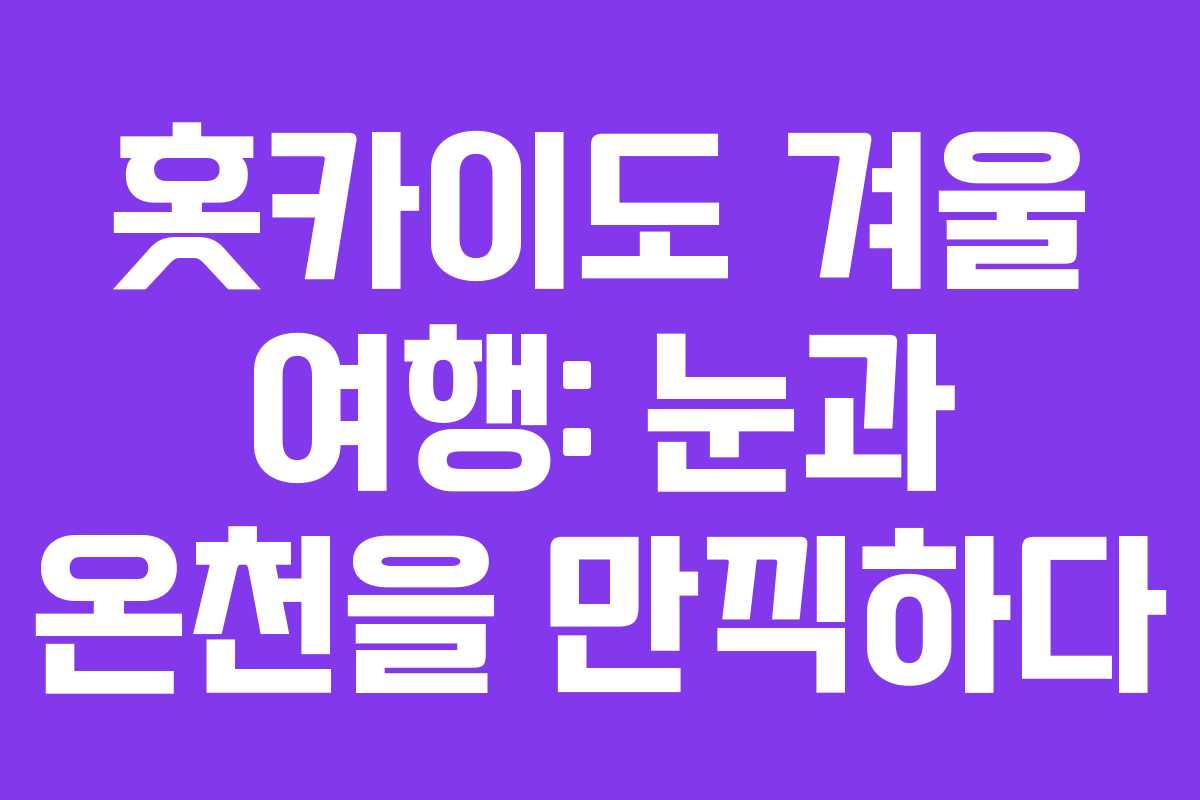 홋카이도 겨울 여행: 눈과 온천을 만끽하다 홋카이도 겨울 여행: 눈과 온천을 만끽하다