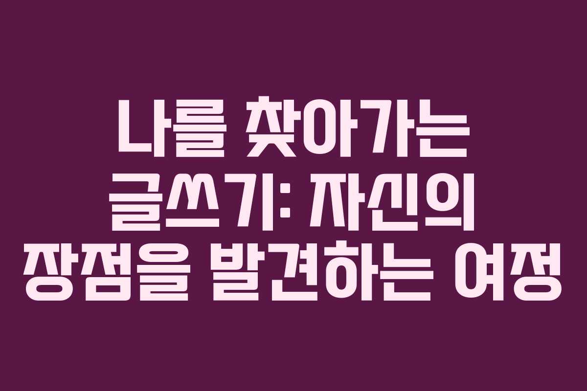 나를 찾아가는 글쓰기: 자신의 장점을 발견하는 여정