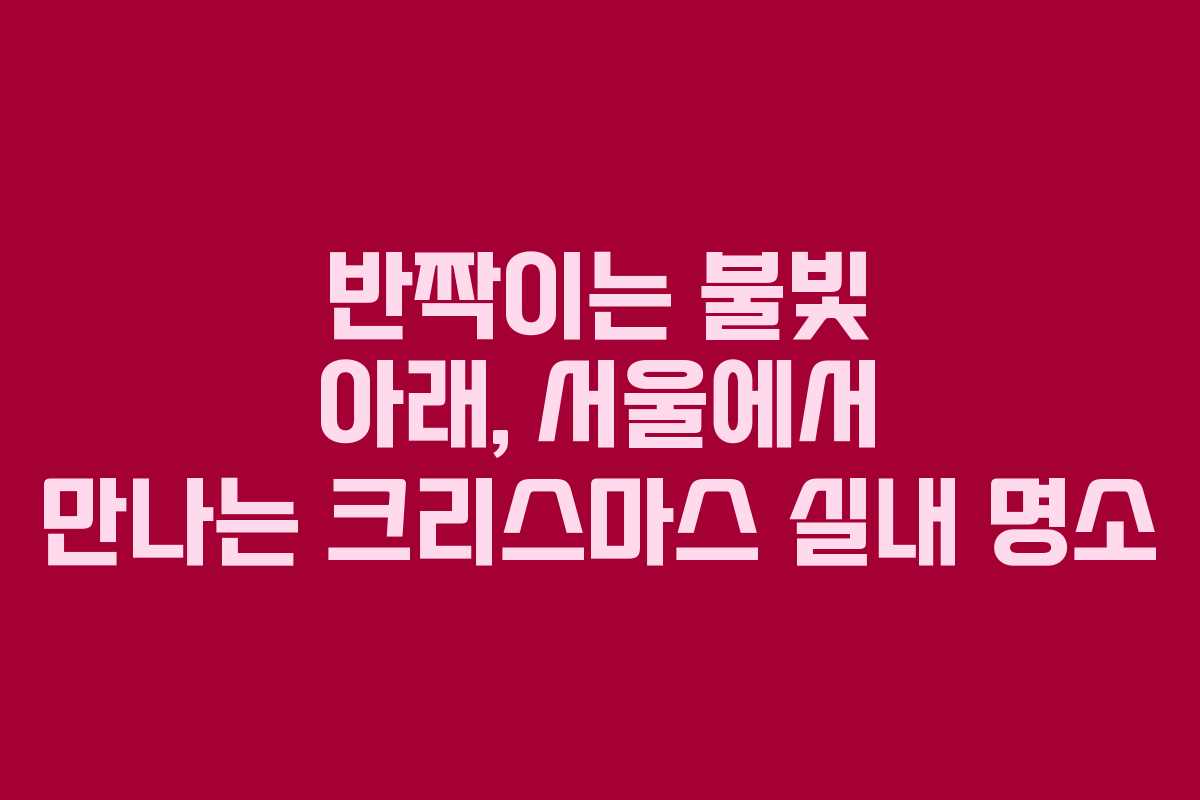 반짝이는 불빛 아래, 서울에서 만나는 크리스마스 실내 명소