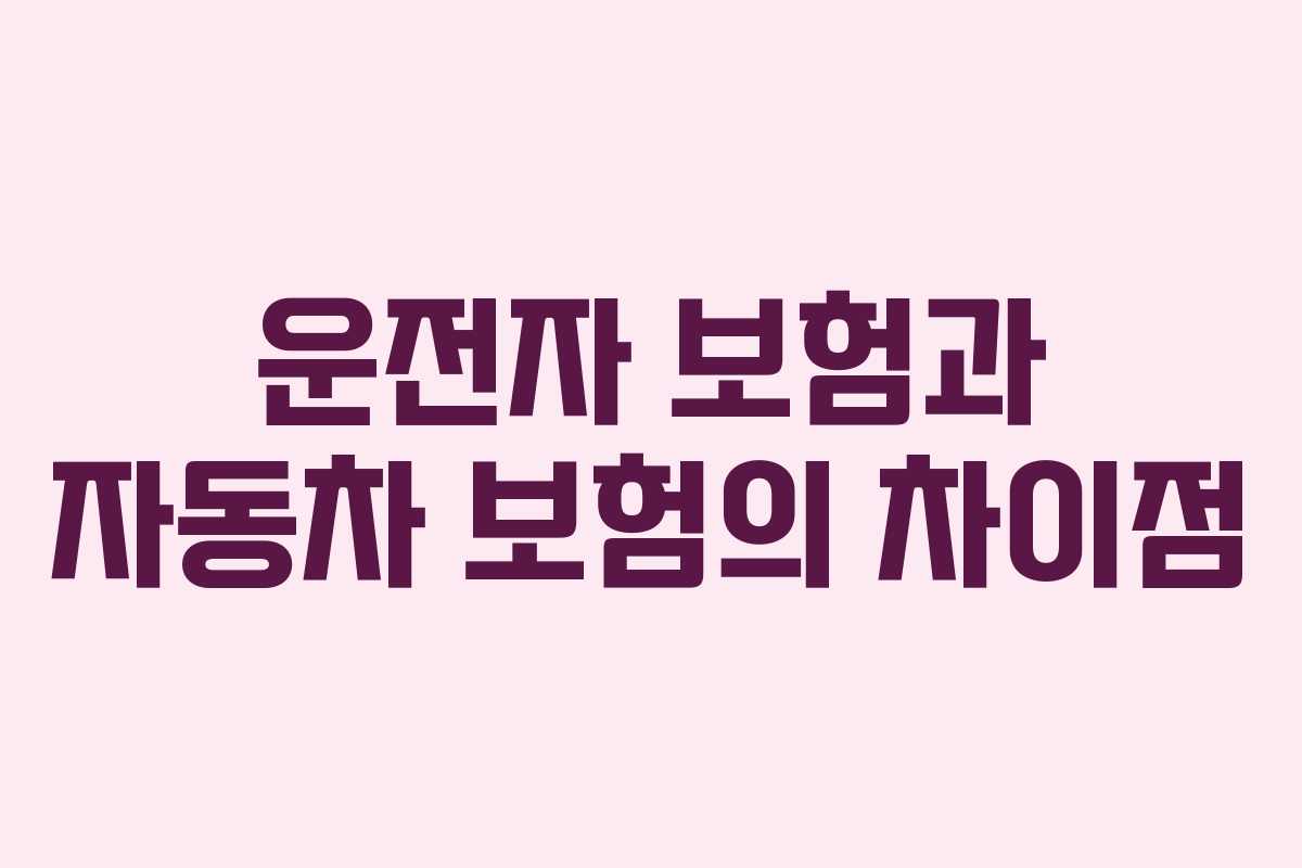 운전자 보험과 자동차 보험의 차이점