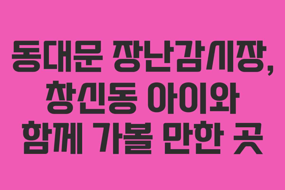 동대문 장난감시장, 창신동 아이와 함께 가볼 만한 곳