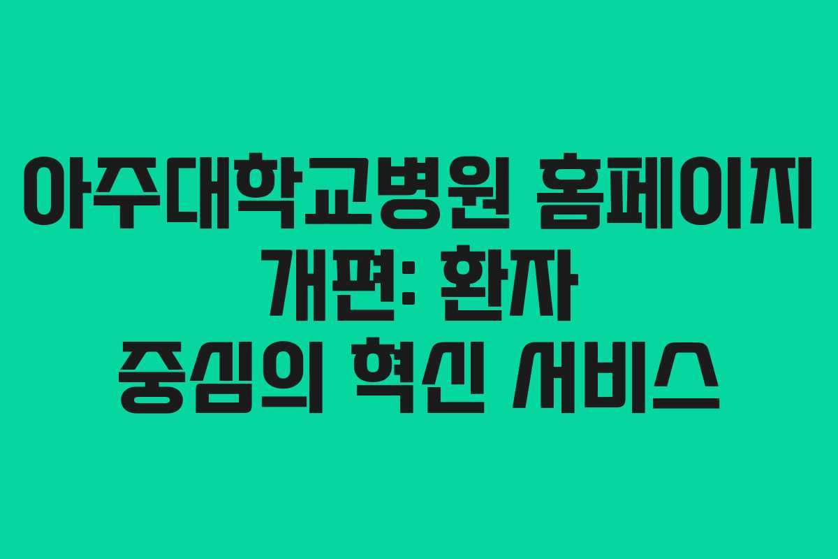아주대학교병원 홈페이지 개편: 환자 중심의 혁신 서비스