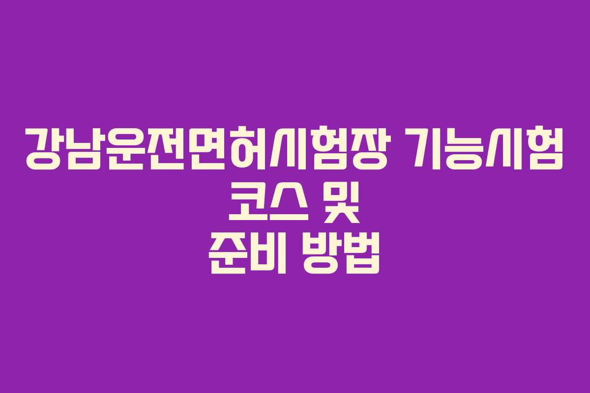 강남운전면허시험장 기능시험 코스 및 준비 방법