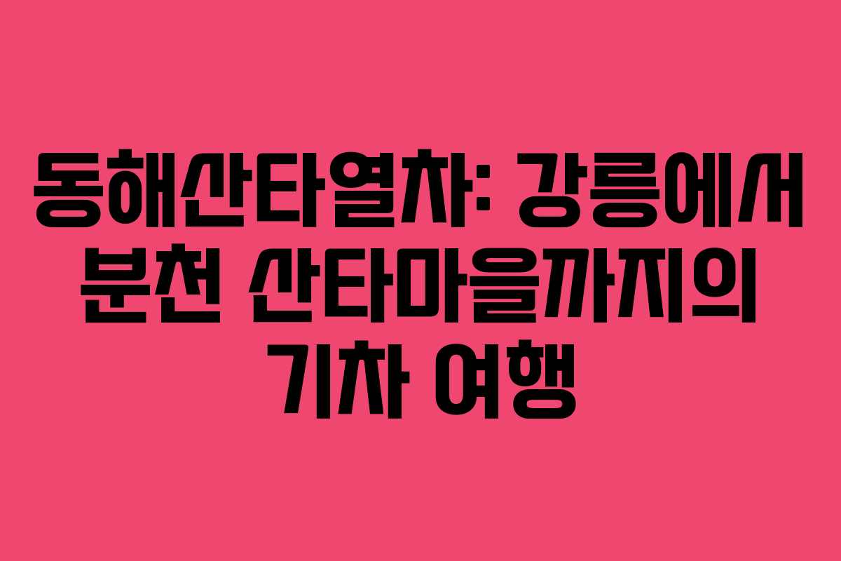 동해산타열차: 강릉에서 분천 산타마을까지의 기차 여행
