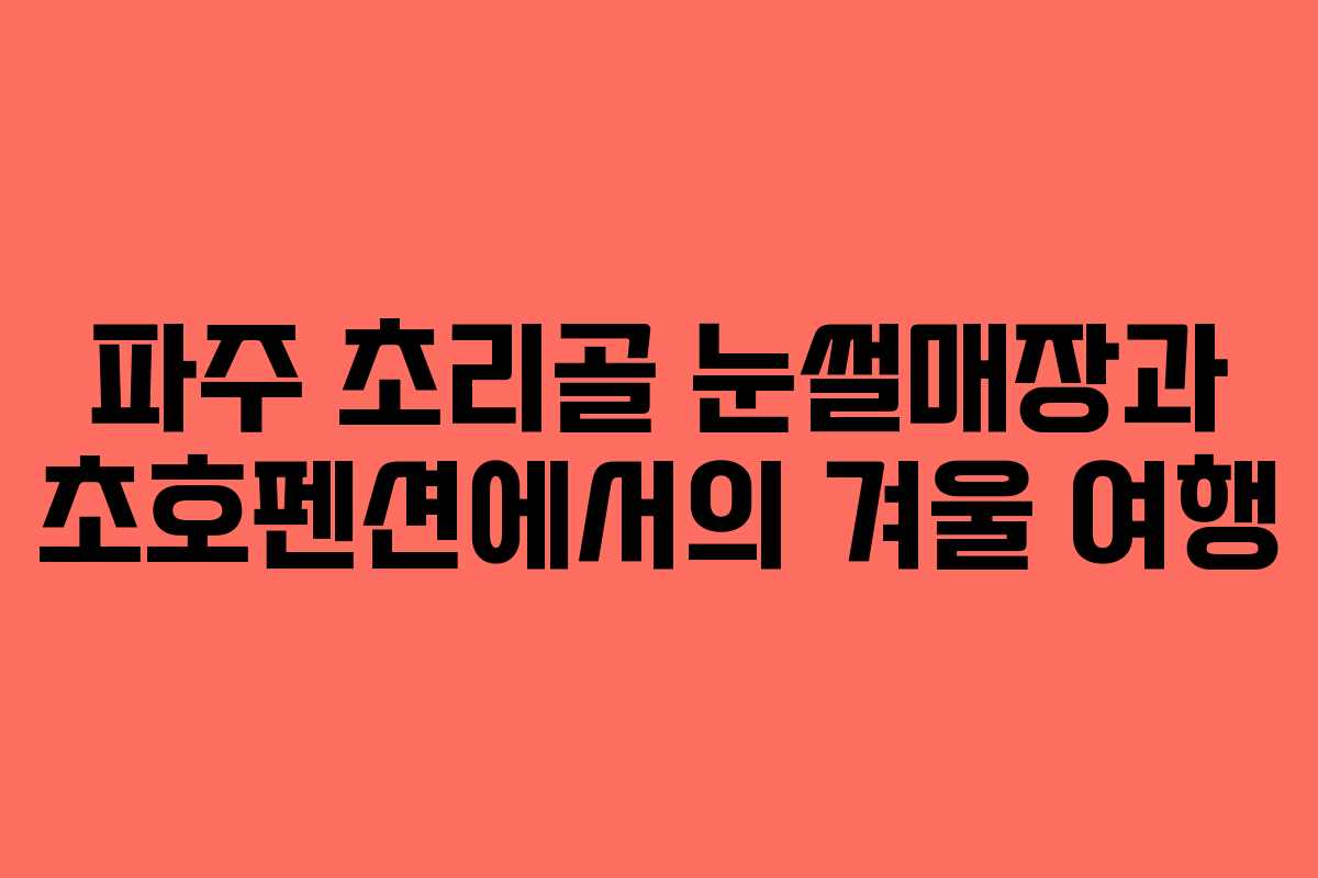 파주 초리골 눈썰매장과 초호펜션에서의 겨울 여행