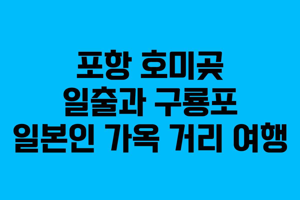 포항 호미곶 일출과 구룡포 일본인 가옥 거리 여행