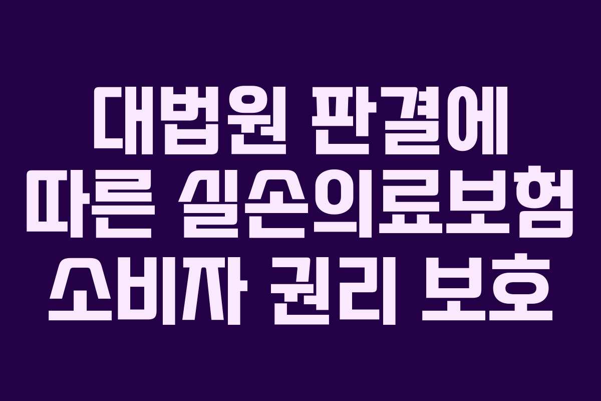 대법원 판결에 따른 실손의료보험 소비자 권리 보호 대법원 판결에 따른 실손의료보험 소비자 권리 보호