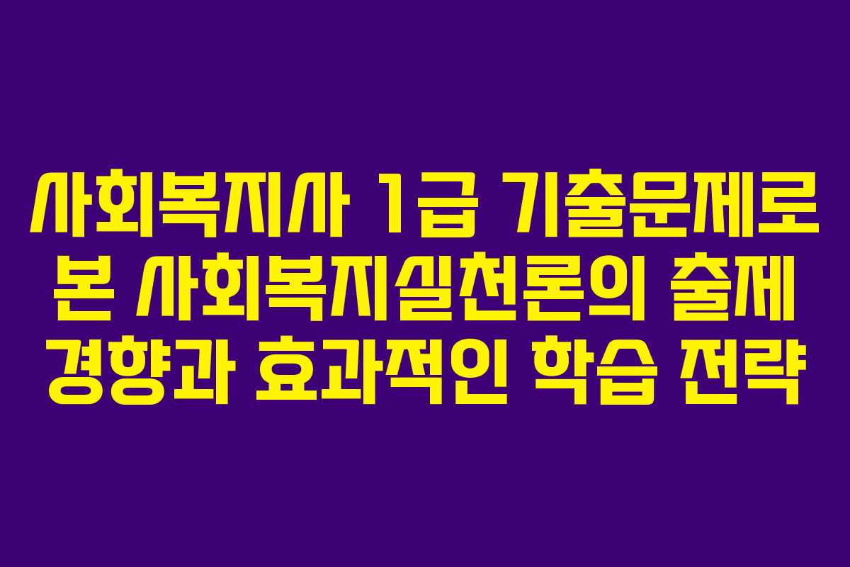 사회복지사 1급 기출문제로 본 사회복지실천론의 출제 경향과 효과적인 학습 전략