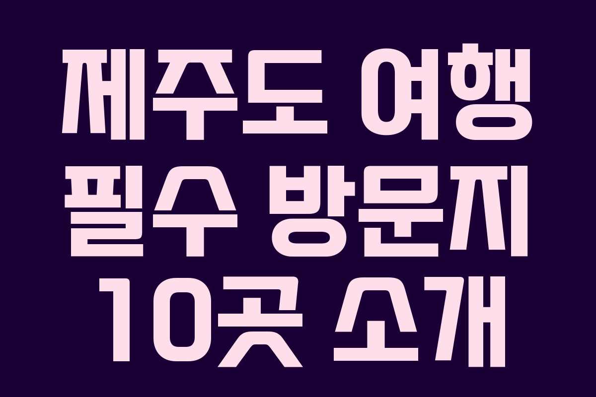 제주도 여행 필수 방문지 10곳 소개