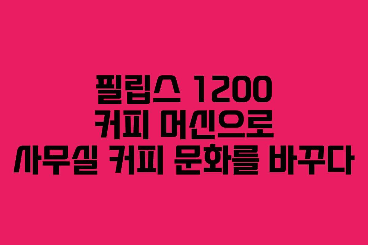 필립스 1200 커피 머신으로 사무실 커피 문화를 바꾸다 필립스 1200 커피 머신으로 사무실 커피 문화를 바꾸다