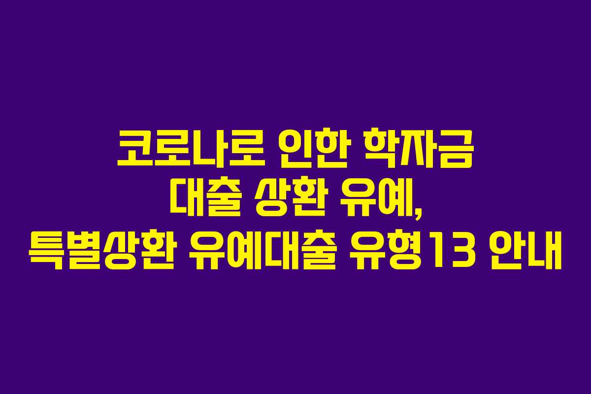 코로나로 인한 학자금 대출 상환 유예, 특별상환 유예대출 유형13 안내