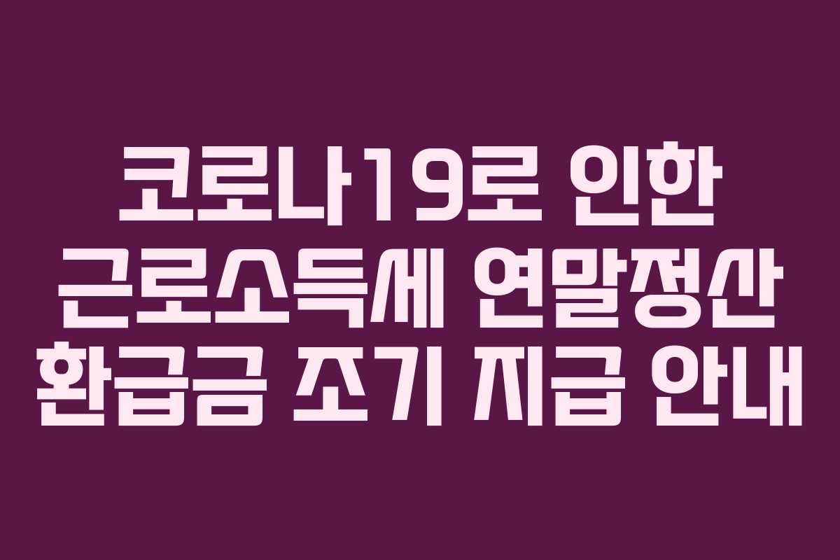 코로나19로 인한 근로소득세 연말정산 환급금 조기 지급 안내 코로나19로 인한 근로소득세 연말정산 환급금 조기 지급 안내