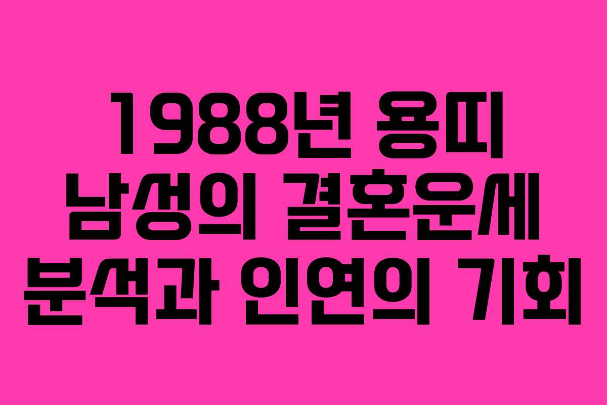 1988년 용띠 남성의 결혼운세 분석과 인연의 기회 1988년 용띠 남성의 결혼운세 분석과 인연의 기회